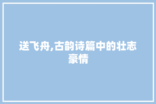 送飞舟,古韵诗篇中的壮志豪情