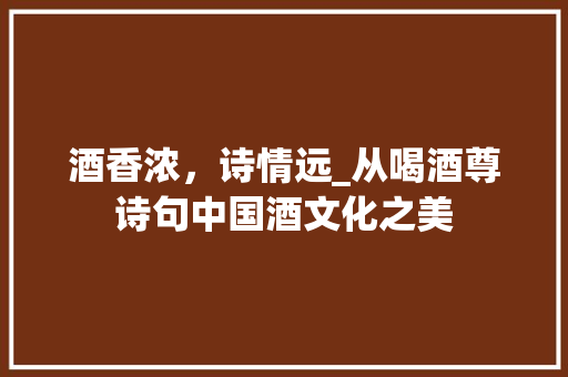酒香浓，诗情远_从喝酒尊诗句中国酒文化之美