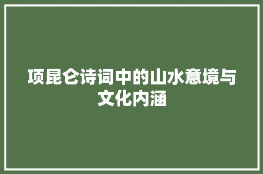 项昆仑诗词中的山水意境与文化内涵