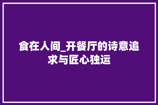 食在人间_开餐厅的诗意追求与匠心独运 应用文