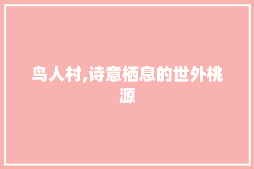 鸟人村,诗意栖息的世外桃源