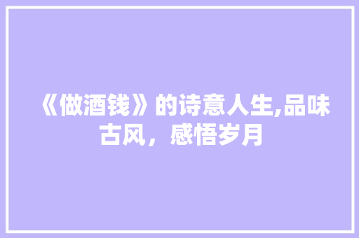 《做酒钱》的诗意人生,品味古风，感悟岁月