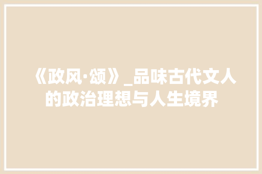 《政风·颂》_品味古代文人的政治理想与人生境界
