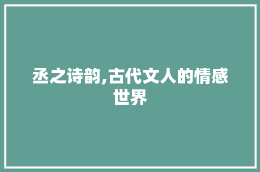 丞之诗韵,古代文人的情感世界
