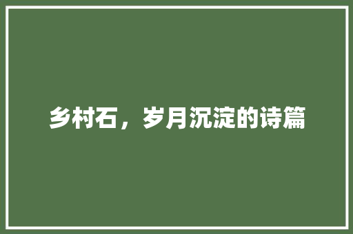乡村石，岁月沉淀的诗篇