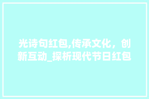 光诗句红包,传承文化，创新互动_探析现代节日红包的文化内涵与传播价值