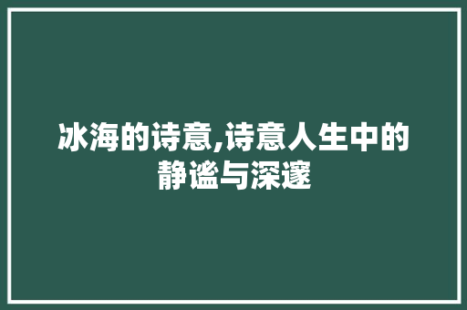 冰海的诗意,诗意人生中的静谧与深邃