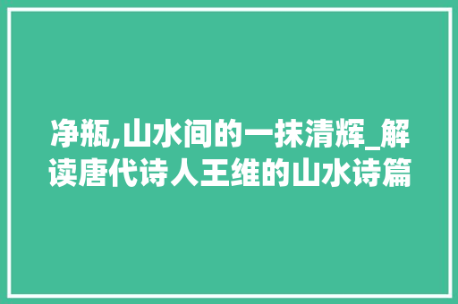 净瓶,山水间的一抹清辉_解读唐代诗人王维的山水诗篇