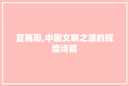 夏商周,中国文明之源的辉煌诗篇