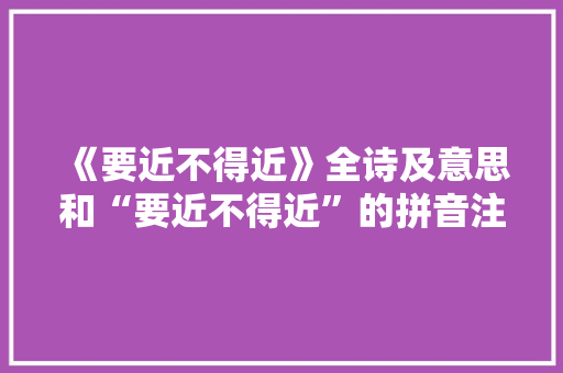 《要近不得近》全诗及意思和“要近不得近”的拼音注释 诗词鉴赏