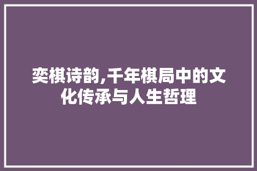 奕棋诗韵,千年棋局中的文化传承与人生哲理