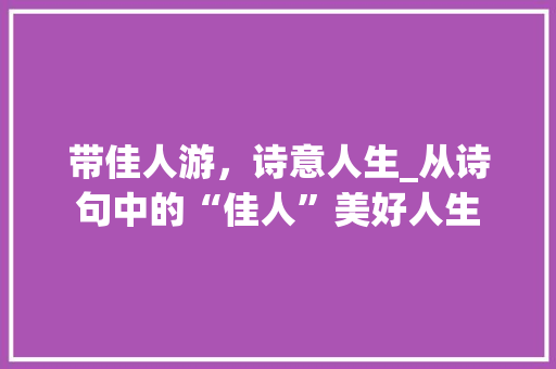 带佳人游，诗意人生_从诗句中的“佳人”美好人生