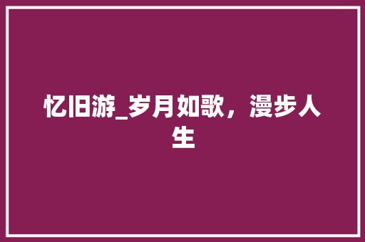 忆旧游_岁月如歌，漫步人生
