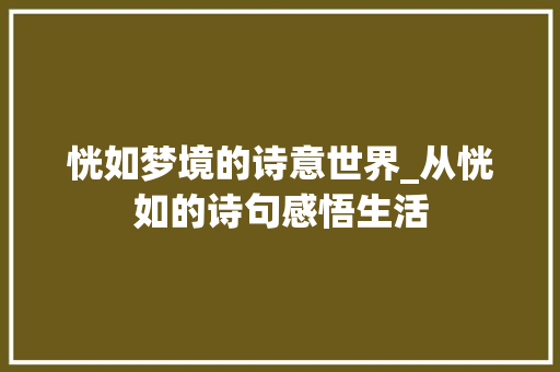 恍如梦境的诗意世界_从恍如的诗句感悟生活 工作总结
