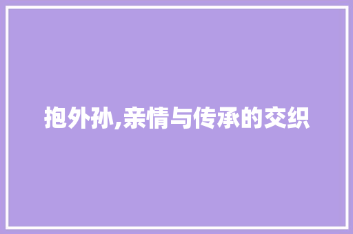 抱外孙,亲情与传承的交织