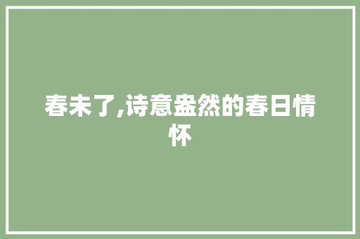 春未了,诗意盎然的春日情怀