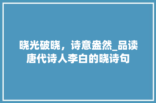 晓光破晓，诗意盎然_品读唐代诗人李白的晓诗句