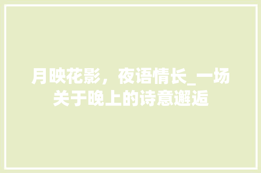 月映花影，夜语情长_一场关于晚上的诗意邂逅