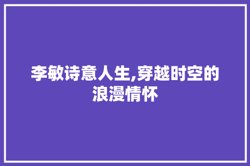 李敏诗意人生,穿越时空的浪漫情怀