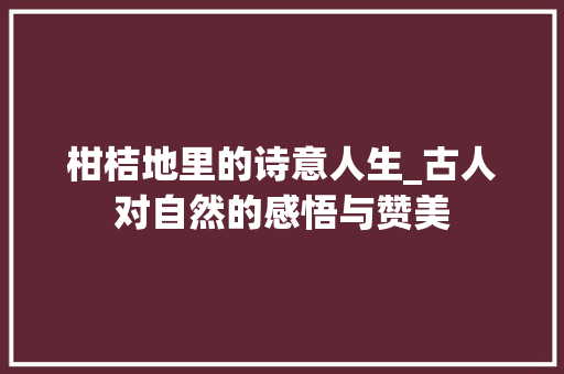 柑桔地里的诗意人生_古人对自然的感悟与赞美