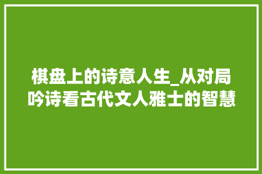 棋盘上的诗意人生_从对局吟诗看古代文人雅士的智慧与情感