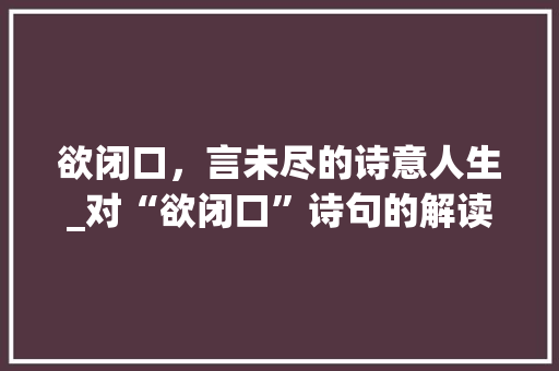 欲闭口，言未尽的诗意人生_对“欲闭口”诗句的解读与感悟