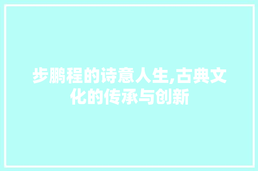 步鹏程的诗意人生,古典文化的传承与创新