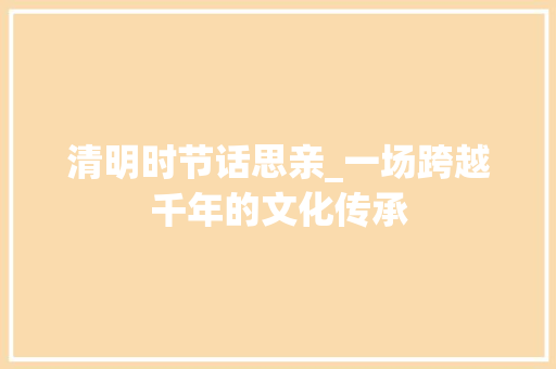 清明时节话思亲_一场跨越千年的文化传承