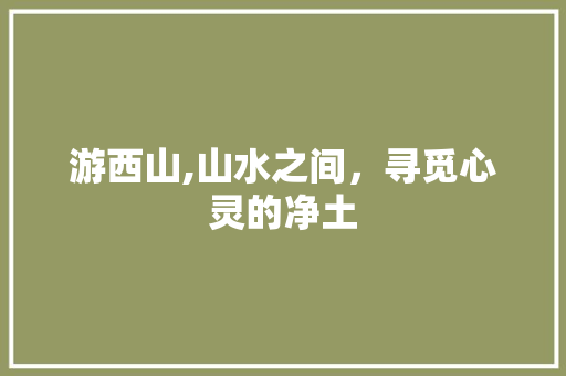 游西山,山水之间，寻觅心灵的净土
