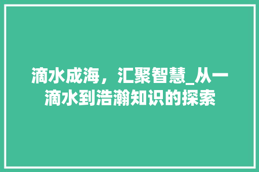 滴水成海，汇聚智慧_从一滴水到浩瀚知识的探索