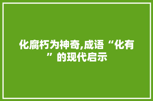 化腐朽为神奇,成语“化有”的现代启示 社交媒体