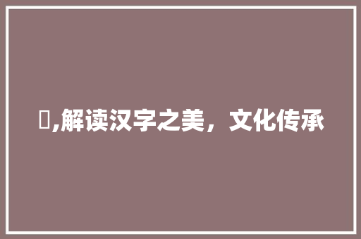 夗,解读汉字之美，文化传承