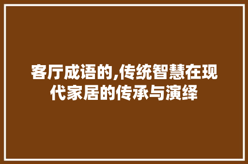 客厅成语的,传统智慧在现代家居的传承与演绎