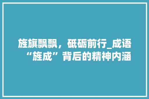 旌旗飘飘，砥砺前行_成语“旌成”背后的精神内涵