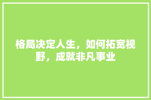 格局决定人生，如何拓宽视野，成就非凡事业