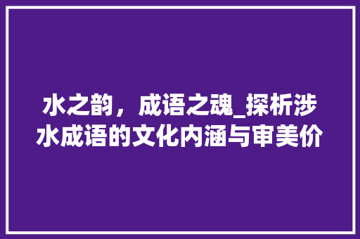 水之韵，成语之魂_探析涉水成语的文化内涵与审美价值