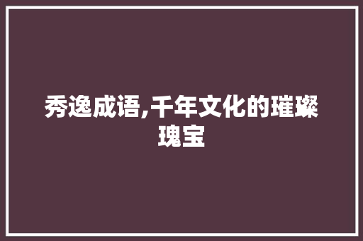 秀逸成语,千年文化的璀璨瑰宝 项目报告