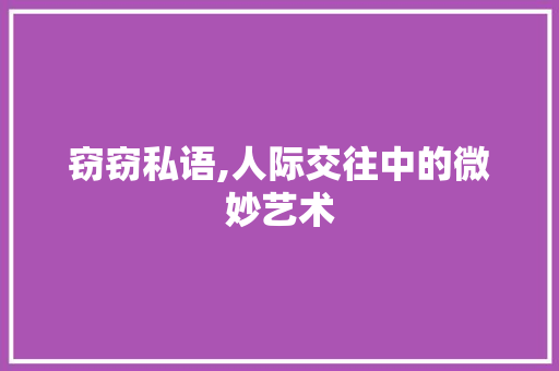 窃窃私语,人际交往中的微妙艺术