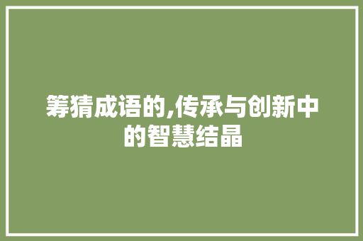 筹猜成语的,传承与创新中的智慧结晶