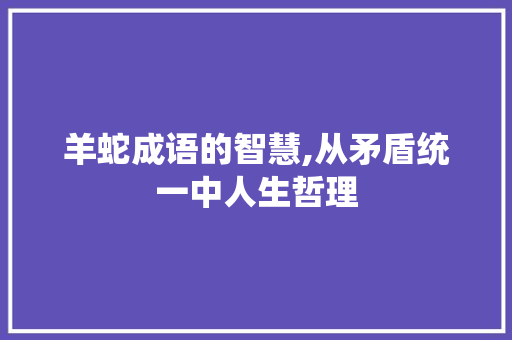 羊蛇成语的智慧,从矛盾统一中人生哲理