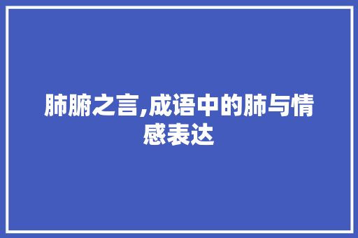肺腑之言,成语中的肺与情感表达