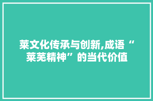 莱文化传承与创新,成语“莱芜精神”的当代价值