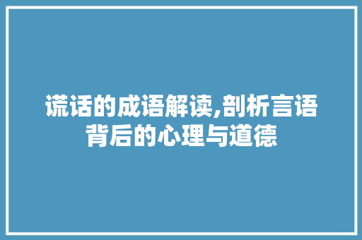 谎话的成语解读,剖析言语背后的心理与道德
