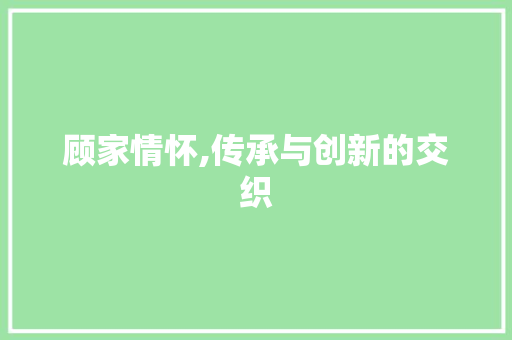 顾家情怀,传承与创新的交织