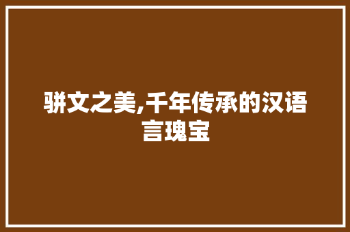 骈文之美,千年传承的汉语言瑰宝