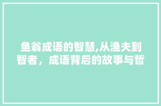 鱼翁成语的智慧,从渔夫到智者，成语背后的故事与哲理