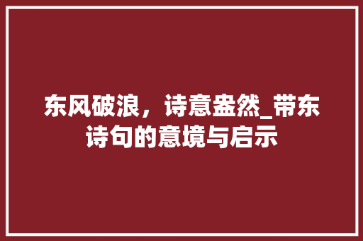 东风破浪，诗意盎然_带东诗句的意境与启示