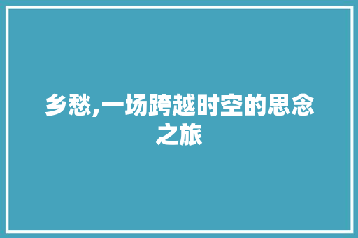 乡愁,一场跨越时空的思念之旅