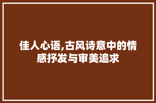 佳人心语,古风诗意中的情感抒发与审美追求