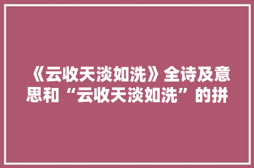 《云收天淡如洗》全诗及意思和“云收天淡如洗”的拼音注释 诗词鉴赏